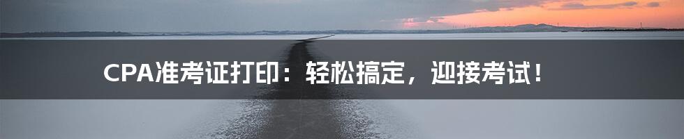 CPA准考证打印:轻松搞定,迎接考试!
