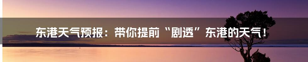 东港天气预报:带你提前“剧透”东港的天气!