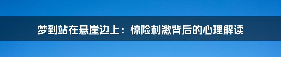 梦到站在悬崖边上:惊险刺激背后的心理解读