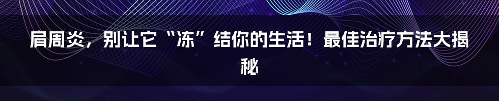 肩周炎,别让它“冻”结你的生活!最佳治疗方法大揭秘