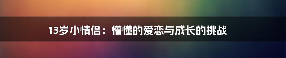 13岁小情侣:懵懂的爱恋与成长的挑战