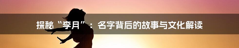 探秘“李月”:名字背后的故事与文化解读