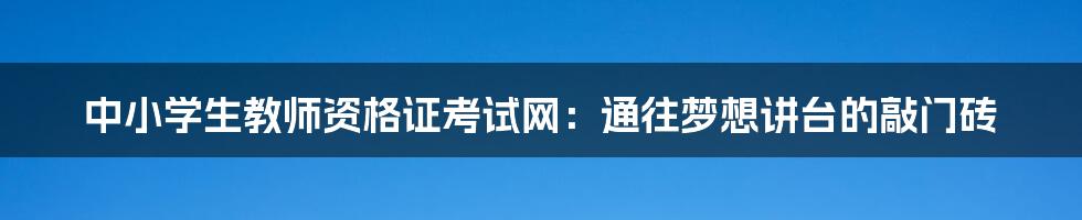 中小学生教师资格证考试网:通往梦想讲台的敲门砖