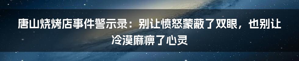 唐山烧烤店事件警示录：别让愤怒蒙蔽了双眼，也别让冷漠麻痹了心灵