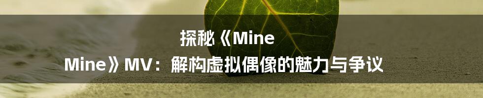 探秘《Mine Mine》MV:解构虚拟偶像的魅力与争议