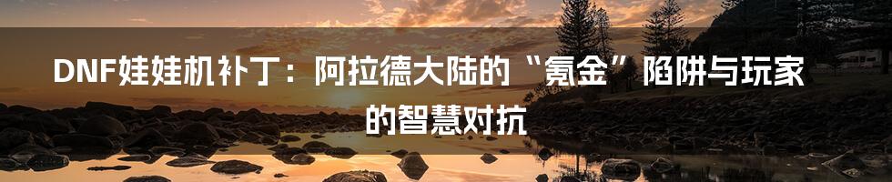 DNF娃娃机补丁:阿拉德大陆的“氪金”陷阱与玩家的智慧对抗