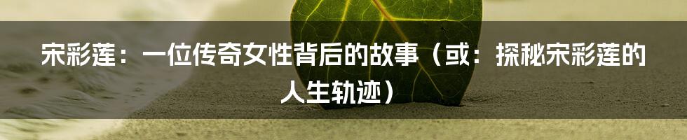 宋彩莲:一位传奇女性背后的故事(或:探秘宋彩莲的人生轨迹)