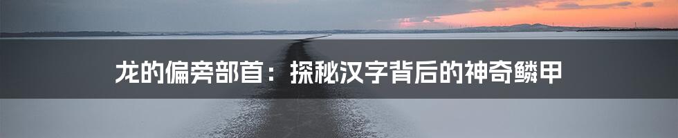 龙的偏旁部首:探秘汉字背后的神奇鳞甲