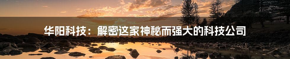 华阳科技:解密这家神秘而强大的科技公司