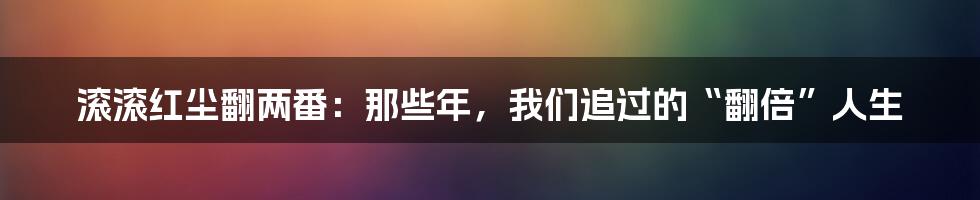 滚滚红尘翻两番:那些年,我们追过的“翻倍”人生