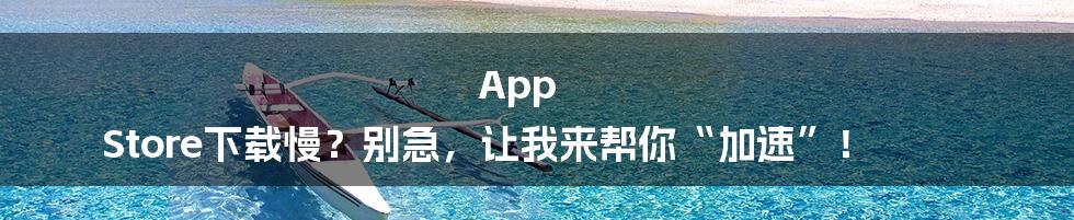 App Store下载慢?别急,让我来帮你“加速”!