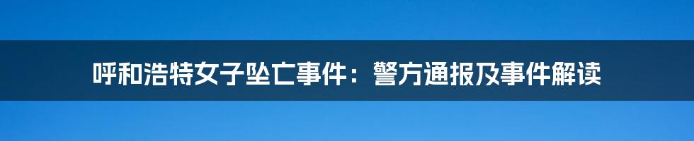 呼和浩特女子坠亡事件：警方通报及事件解读