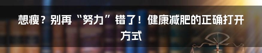 想瘦?别再“努力”错了!健康减肥的正确打开方式