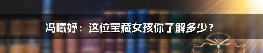 冯曦妤:这位宝藏女孩你了解多少?