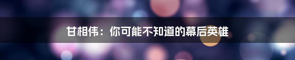 甘相伟:你可能不知道的幕后英雄