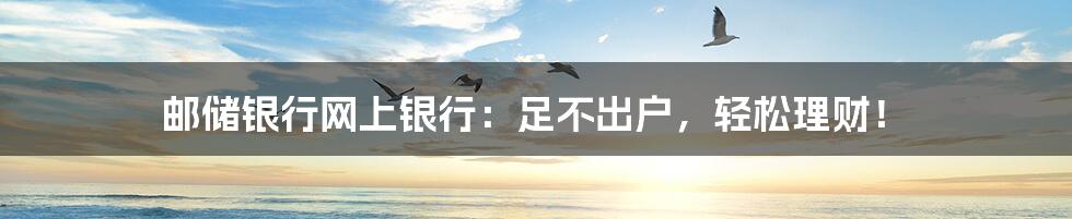 邮储银行网上银行:足不出户,轻松理财!