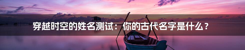 穿越时空的姓名测试:你的古代名字是什么?