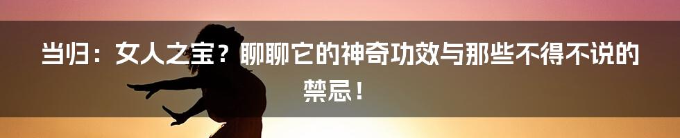 当归:女人之宝?聊聊它的神奇功效与那些不得不说的禁忌!