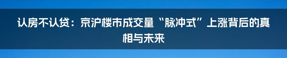 认房不认贷:京沪楼市成交量“脉冲式”上涨背后的真相与未来