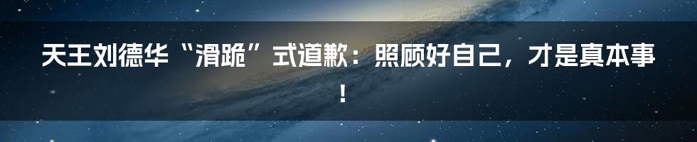 天王刘德华“滑跪”式道歉:照顾好自己,才是真本事!