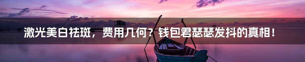 激光美白祛斑，费用几何？钱包君瑟瑟发抖的真相！