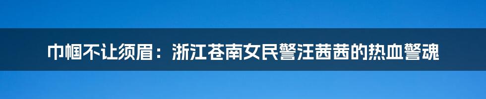 巾帼不让须眉:浙江苍南女民警汪茜茜的热血警魂