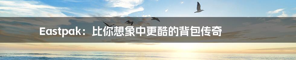 Eastpak:比你想象中更酷的背包传奇