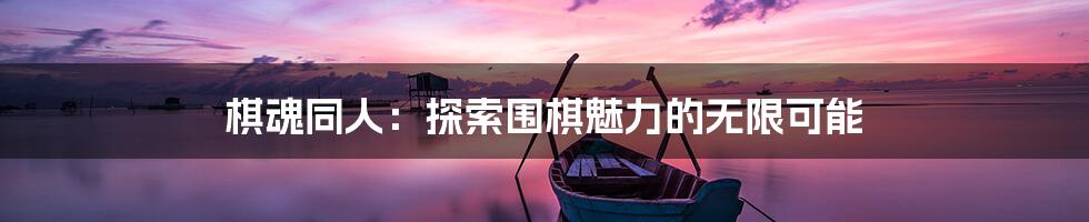 棋魂同人:探索围棋魅力的无限可能