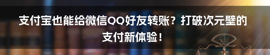 支付宝也能给微信QQ好友转账?打破次元壁的支付新体验!