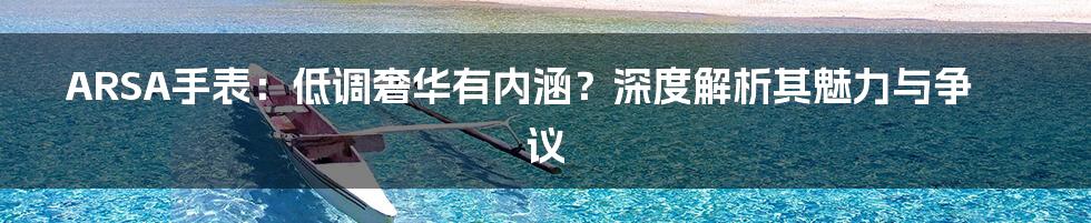 ARSA手表:低调奢华有内涵?深度解析其魅力与争议