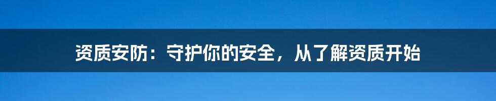 资质安防:守护你的安全,从了解资质开始