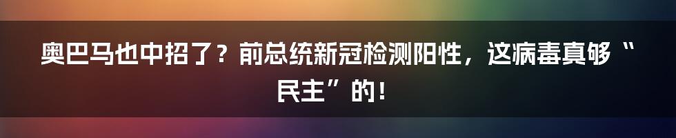 奥巴马也中招了?前总统新冠检测阳性,这病毒真够“民主”的!