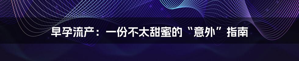 早孕流产:一份不太甜蜜的“意外”指南