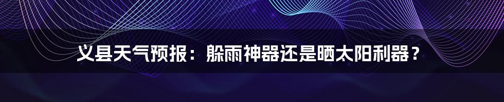 义县天气预报:躲雨神器还是晒太阳利器?