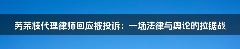 劳荣枝代理律师回应被投诉:一场法律与舆论的拉锯战