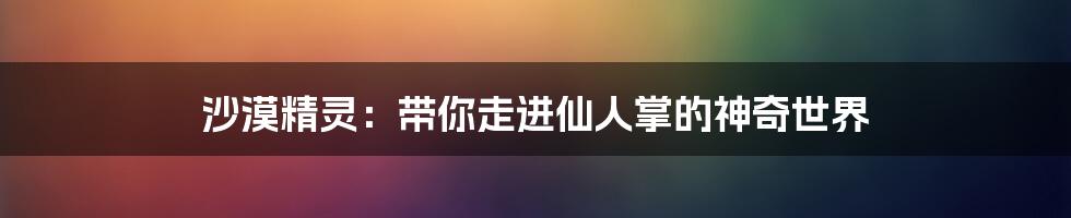 沙漠精灵:带你走进仙人掌的神奇世界