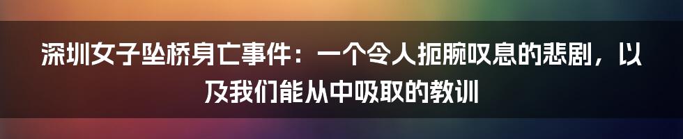 深圳女子坠桥身亡事件:一个令人扼腕叹息的悲剧,以及我们能从中吸取的教训