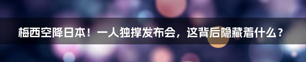 梅西空降日本!一人独撑发布会,这背后隐藏着什么?