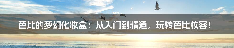 芭比的梦幻化妆盒:从入门到精通,玩转芭比妆容!