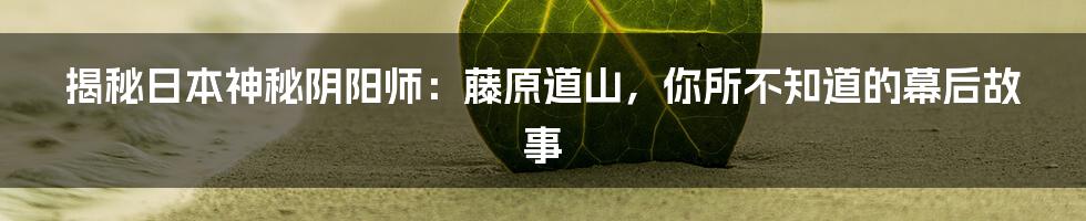 揭秘日本神秘阴阳师：藤原道山，你所不知道的幕后故事