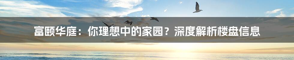 富颐华庭:你理想中的家园?深度解析楼盘信息
