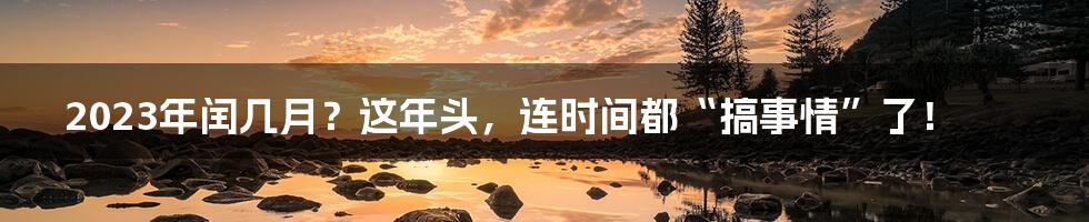 2023年闰几月?这年头,连时间都“搞事情”了!