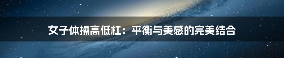 女子体操高低杠:平衡与美感的完美结合