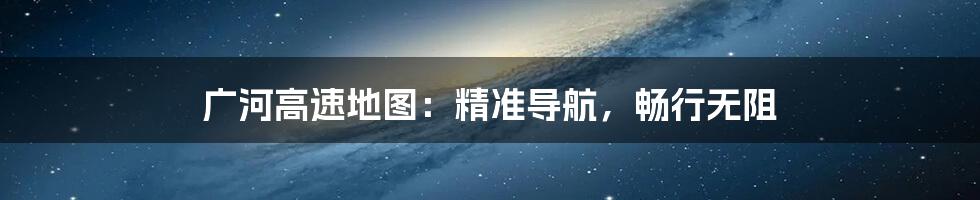 广河高速地图:精准导航,畅行无阻