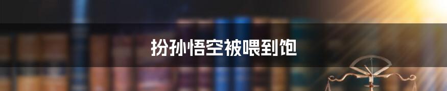 扮孙悟空被喂到饱