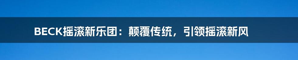 BECK摇滚新乐团:颠覆传统,引领摇滚新风