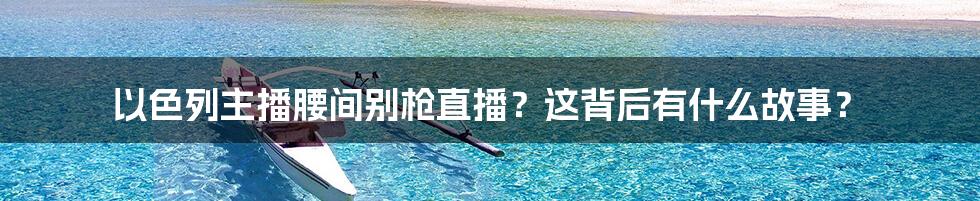 以色列主播腰间别枪直播?这背后有什么故事?