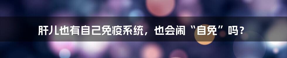 肝儿也有自己免疫系统,也会闹“自免”吗?