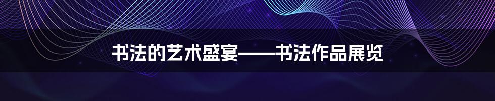 书法的艺术盛宴——书法作品展览