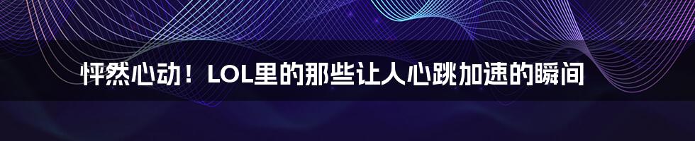 怦然心动!LOL里的那些让人心跳加速的瞬间